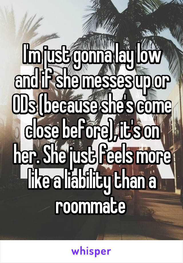 I'm just gonna lay low and if she messes up or ODs (because she's come close before), it's on her. She just feels more like a liability than a roommate 