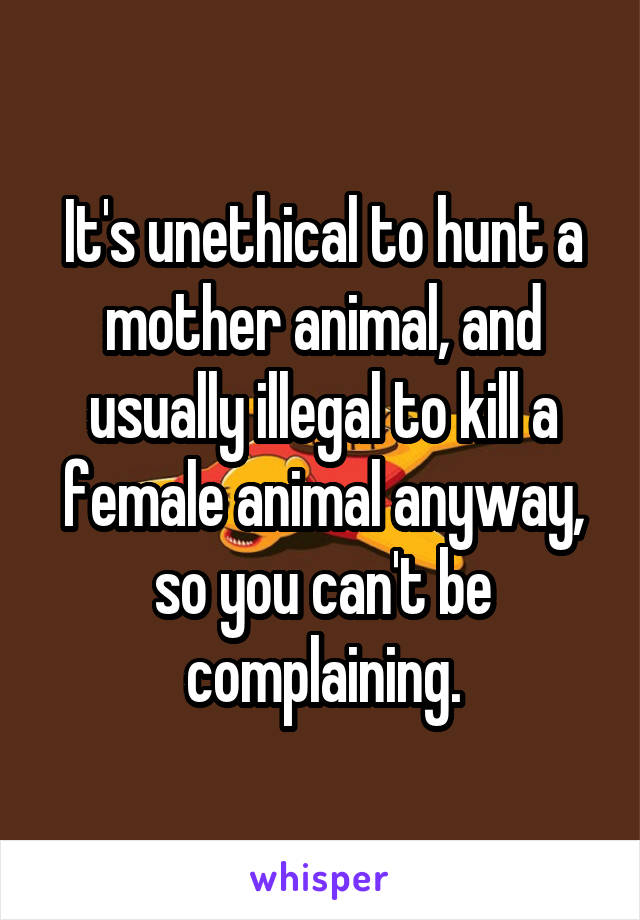 It's unethical to hunt a mother animal, and usually illegal to kill a female animal anyway, so you can't be complaining.