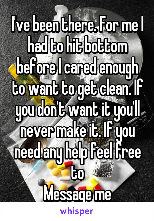 I've been there. For me I had to hit bottom before I cared enough to want to get clean. If you don't want it you'll never make it. If you need any help feel free to
Message me