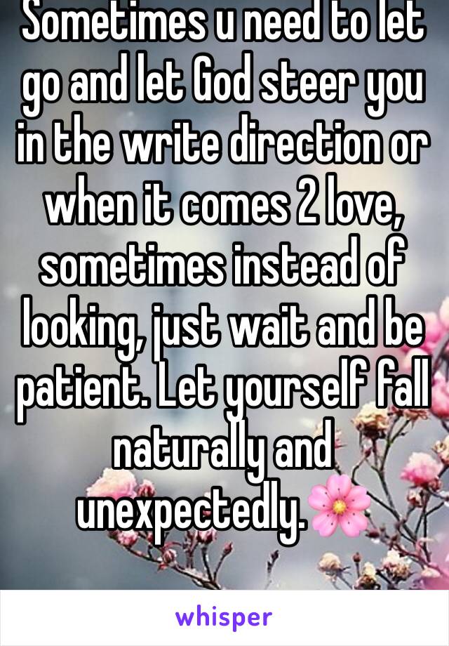 Sometimes u need to let go and let God steer you in the write direction or when it comes 2 love, sometimes instead of looking, just wait and be patient. Let yourself fall naturally and unexpectedly.🌸