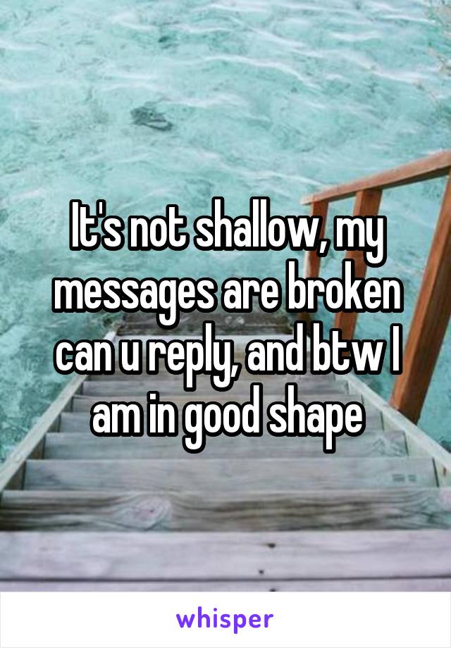 It's not shallow, my messages are broken can u reply, and btw I am in good shape