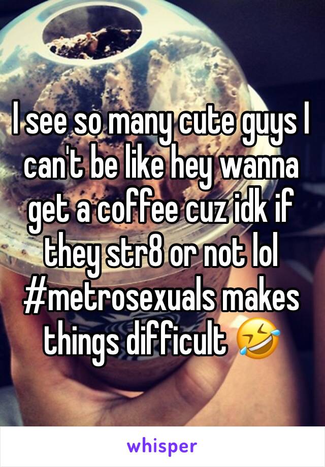 I see so many cute guys I can't be like hey wanna get a coffee cuz idk if they str8 or not lol #metrosexuals makes things difficult 🤣