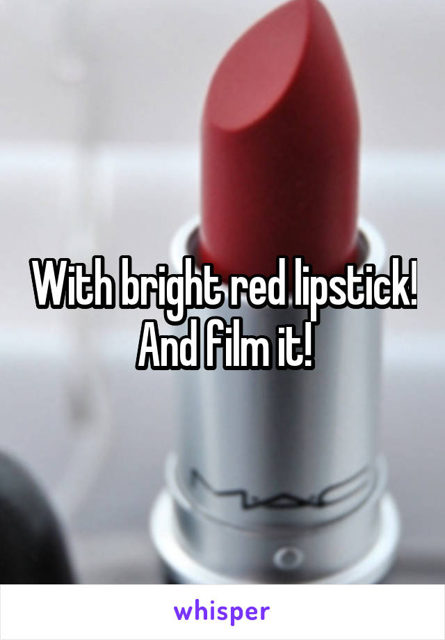 With bright red lipstick! And film it!