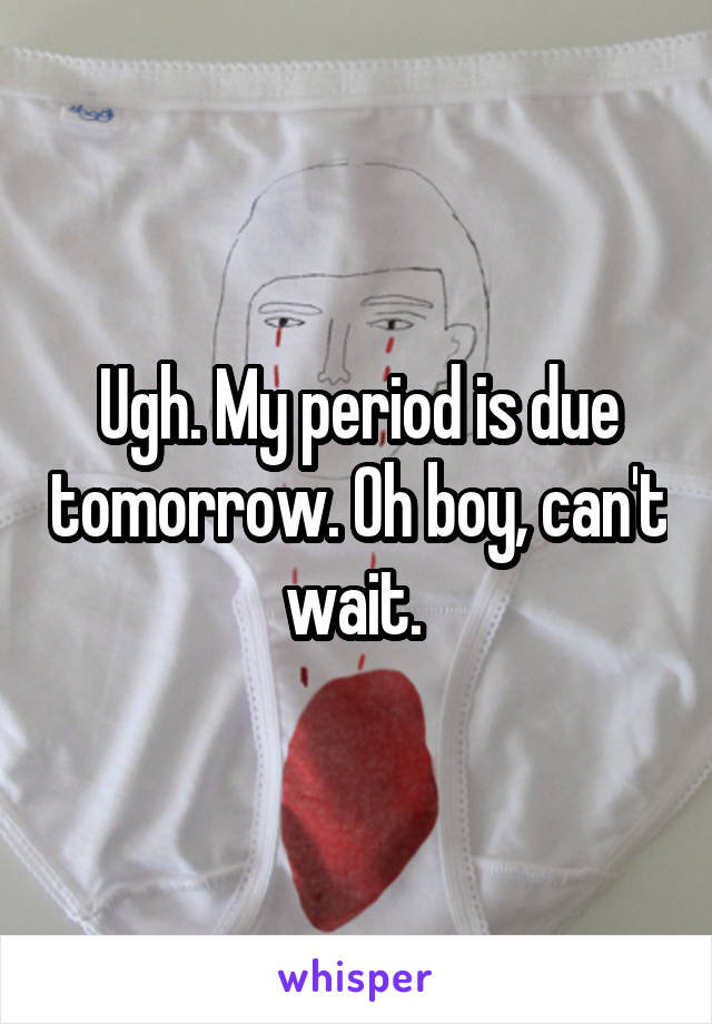 Ugh. My period is due tomorrow. Oh boy, can't wait. 