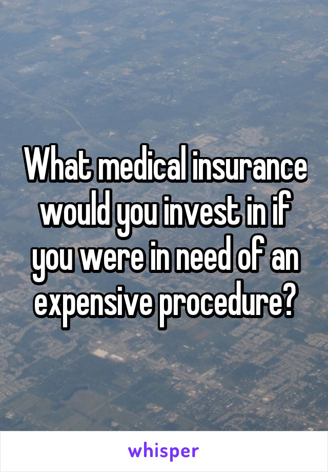 What medical insurance would you invest in if you were in need of an expensive procedure?