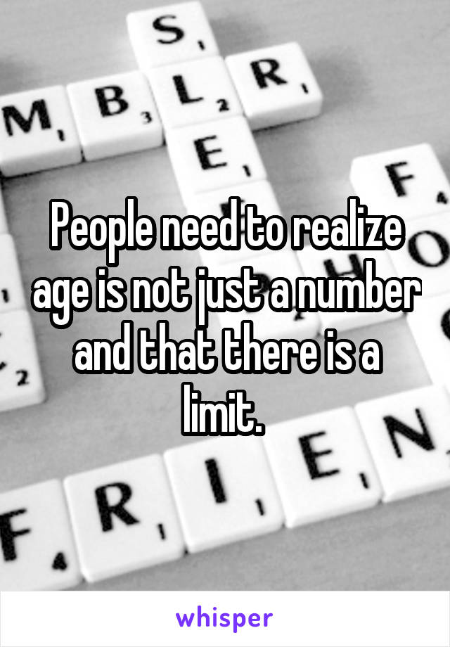 People need to realize age is not just a number and that there is a limit. 