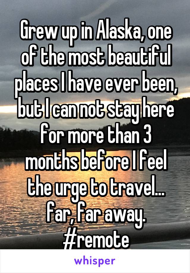 Grew up in Alaska, one of the most beautiful places I have ever been, but I can not stay here for more than 3 months before I feel the urge to travel... far, far away. #remote