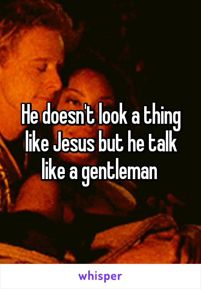 He doesn't look a thing like Jesus but he talk like a gentleman 