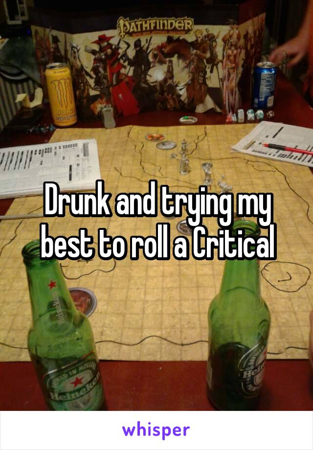 Drunk and trying my best to roll a Critical