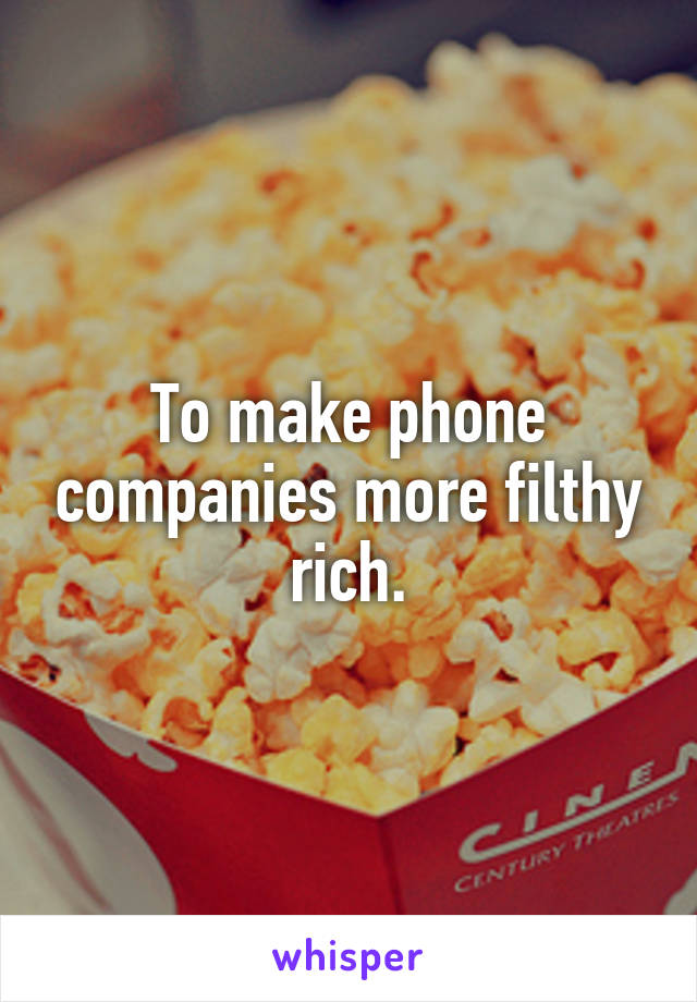 To make phone companies more filthy rich.