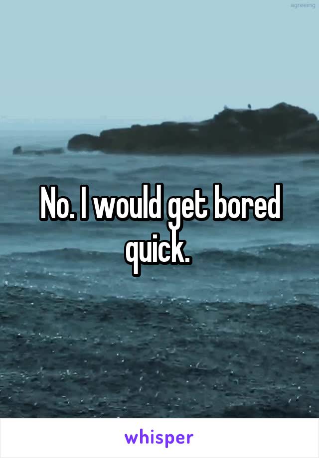 No. I would get bored quick. 