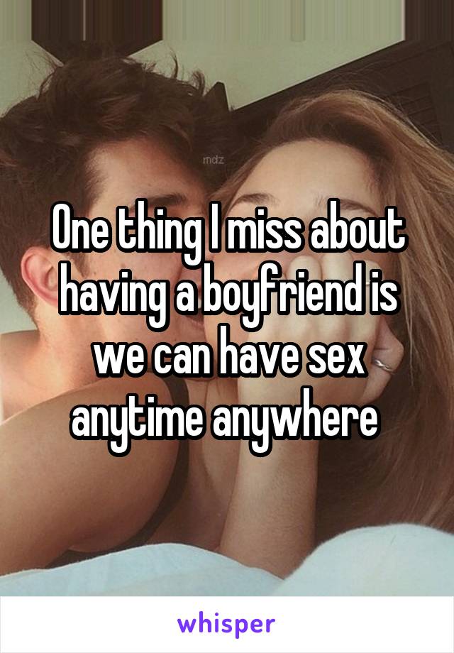 One thing I miss about having a boyfriend is we can have sex anytime anywhere 