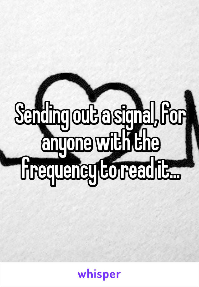 Sending out a signal, for anyone with the frequency to read it...