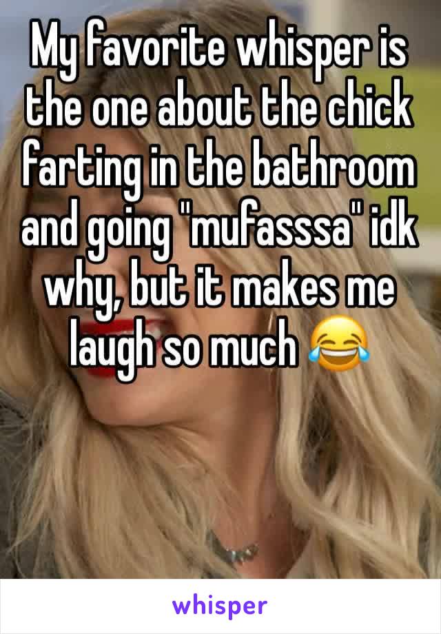 My favorite whisper is the one about the chick farting in the bathroom and going "mufasssa" idk why, but it makes me laugh so much 😂