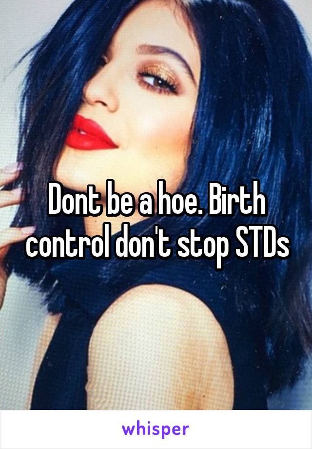 Dont be a hoe. Birth control don't stop STDs