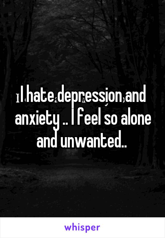 I hate depression and anxiety .. I feel so alone and unwanted.. 