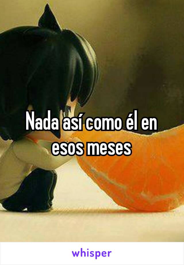 Nada así como él en esos meses