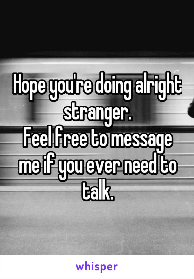 Hope you're doing alright stranger.
Feel free to message me if you ever need to talk.