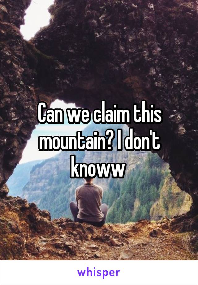 Can we claim this mountain? I don't knoww 