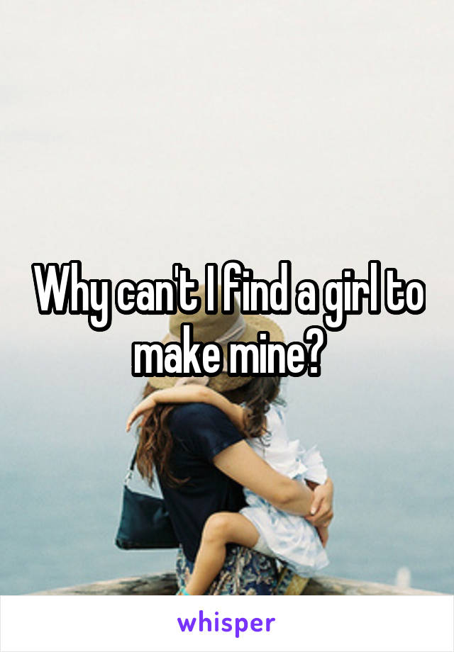 Why can't I find a girl to make mine?