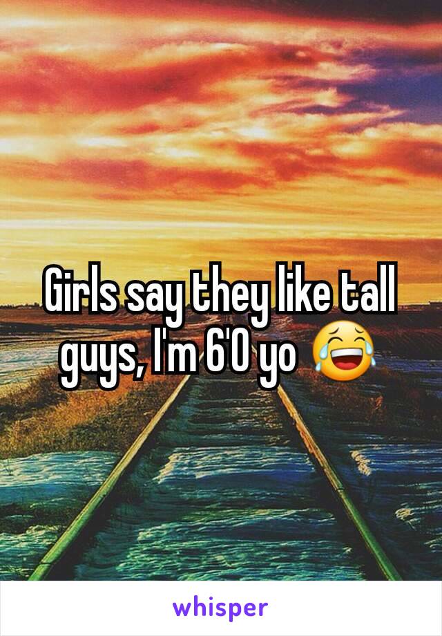 Girls say they like tall guys, I'm 6'0 yo 😂