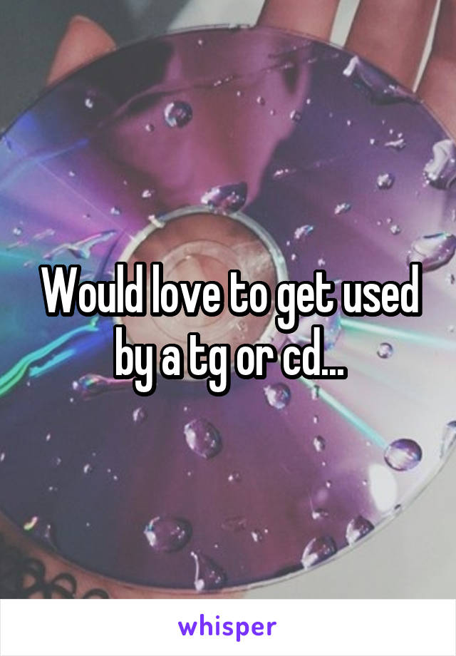 Would love to get used by a tg or cd...