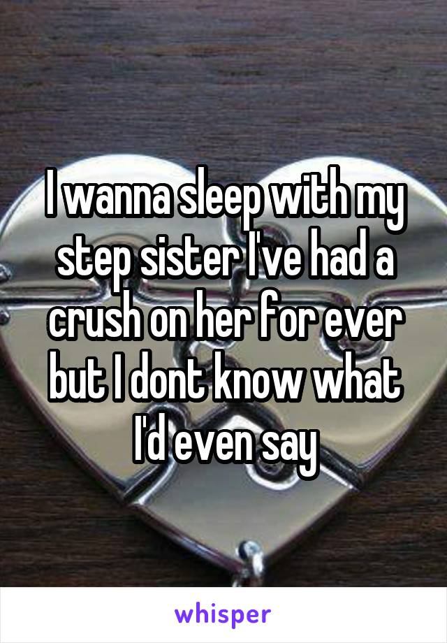 I wanna sleep with my step sister I've had a crush on her for ever but I dont know what I'd even say