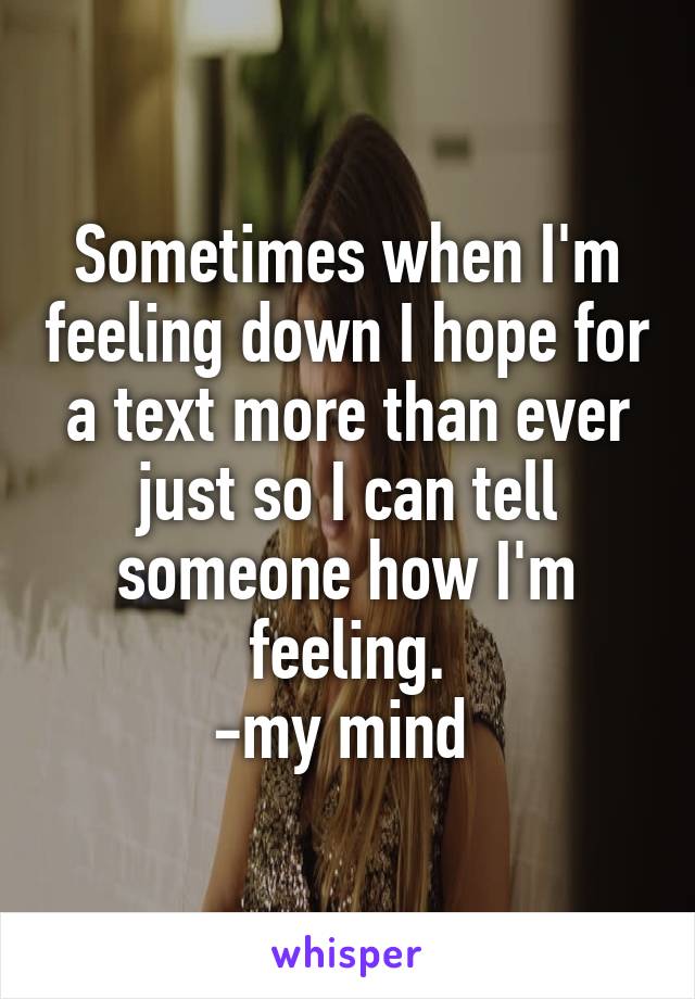 Sometimes when I'm feeling down I hope for a text more than ever just so I can tell someone how I'm feeling.
-my mind 