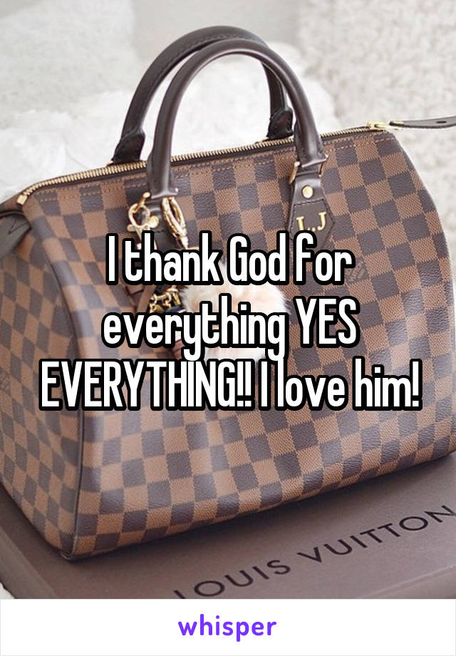 I thank God for everything YES EVERYTHING!! I love him!