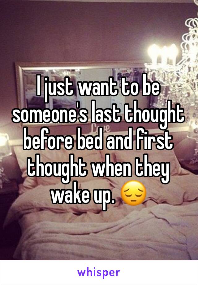 I just want to be someone's last thought before bed and first thought when they wake up. 😔