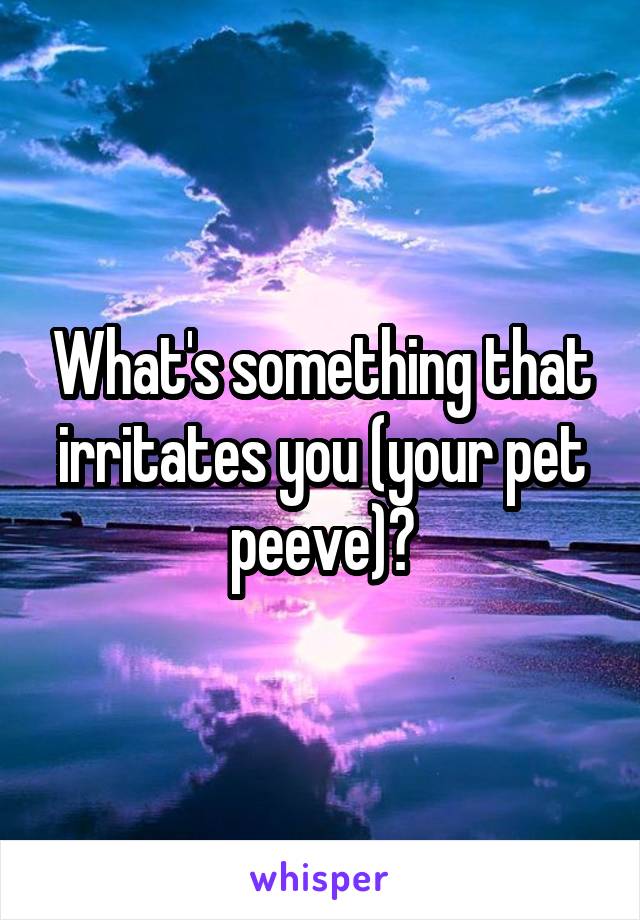 What's something that irritates you (your pet peeve)?