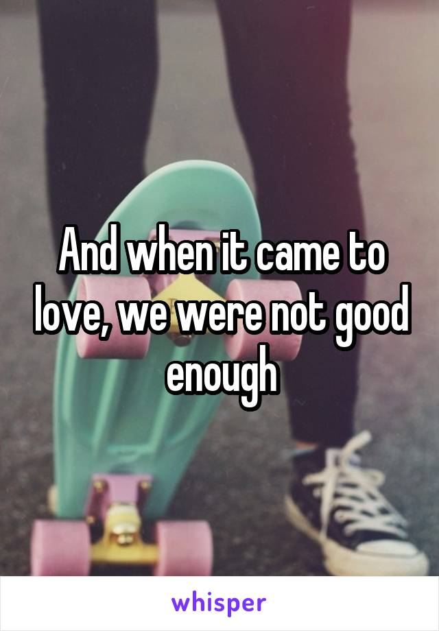 And when it came to love, we were not good enough