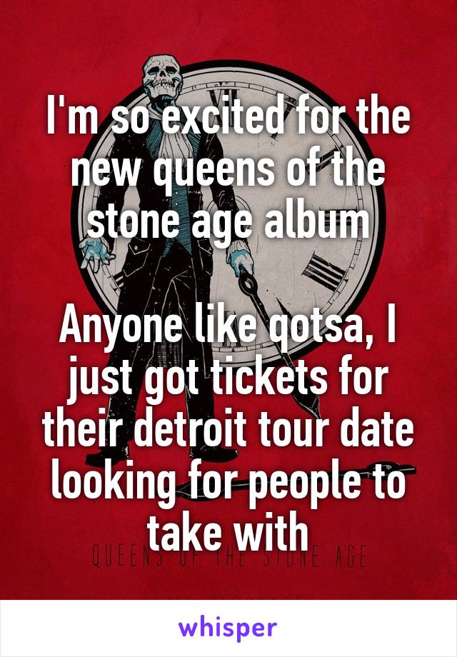 I'm so excited for the new queens of the stone age album

Anyone like qotsa, I just got tickets for their detroit tour date looking for people to take with