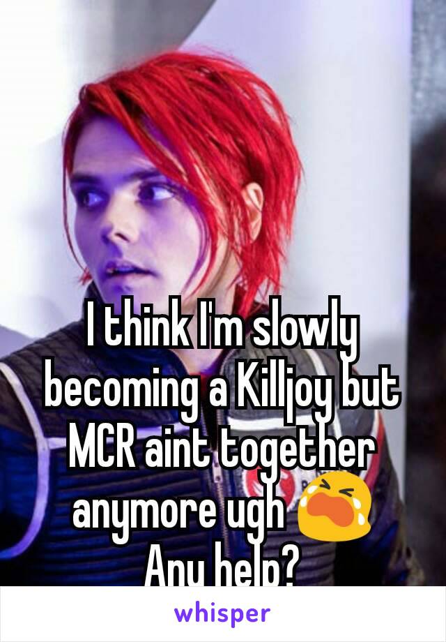 I think I'm slowly becoming a Killjoy but MCR aint together anymore ugh 😭
Any help?