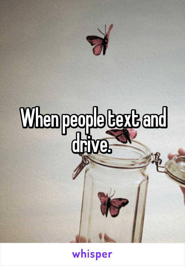 When people text and drive. 