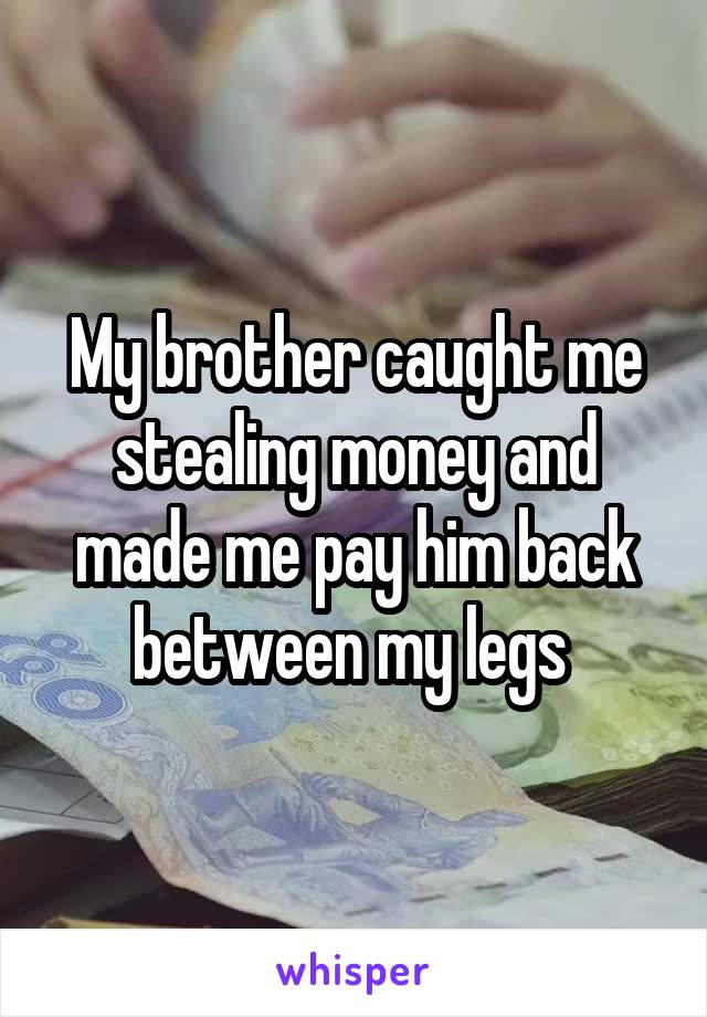 My brother caught me stealing money and made me pay him back between my legs 