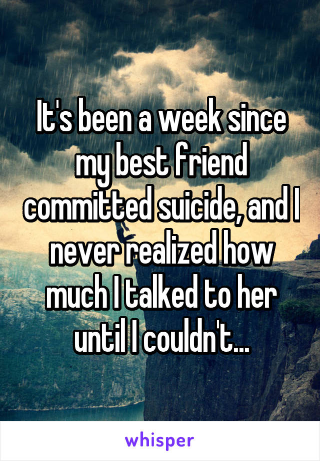 It's been a week since my best friend committed suicide, and I never realized how much I talked to her until I couldn't...