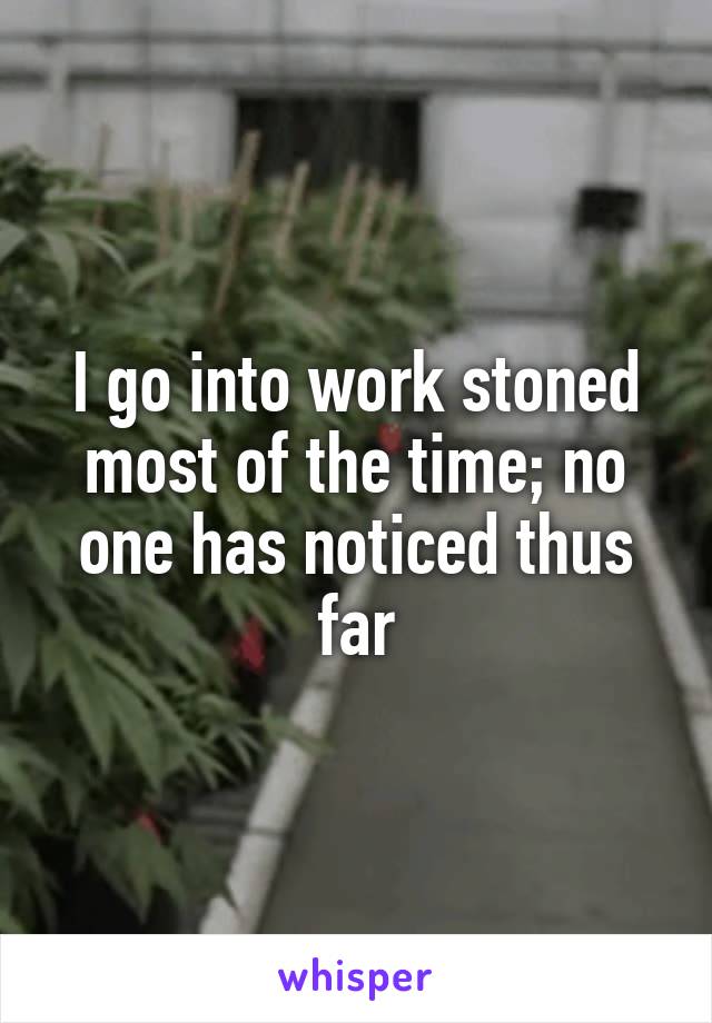 I go into work stoned most of the time; no one has noticed thus far