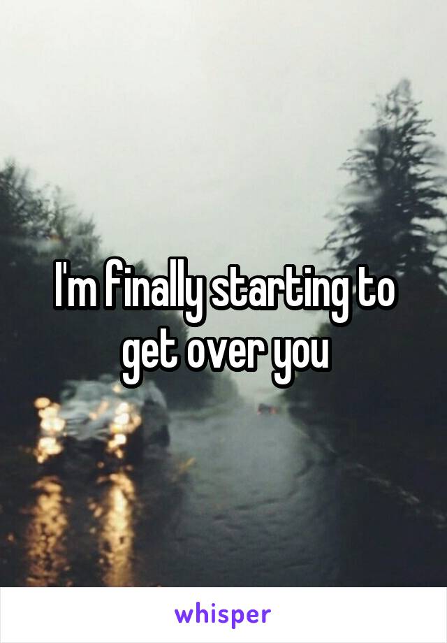 I'm finally starting to get over you