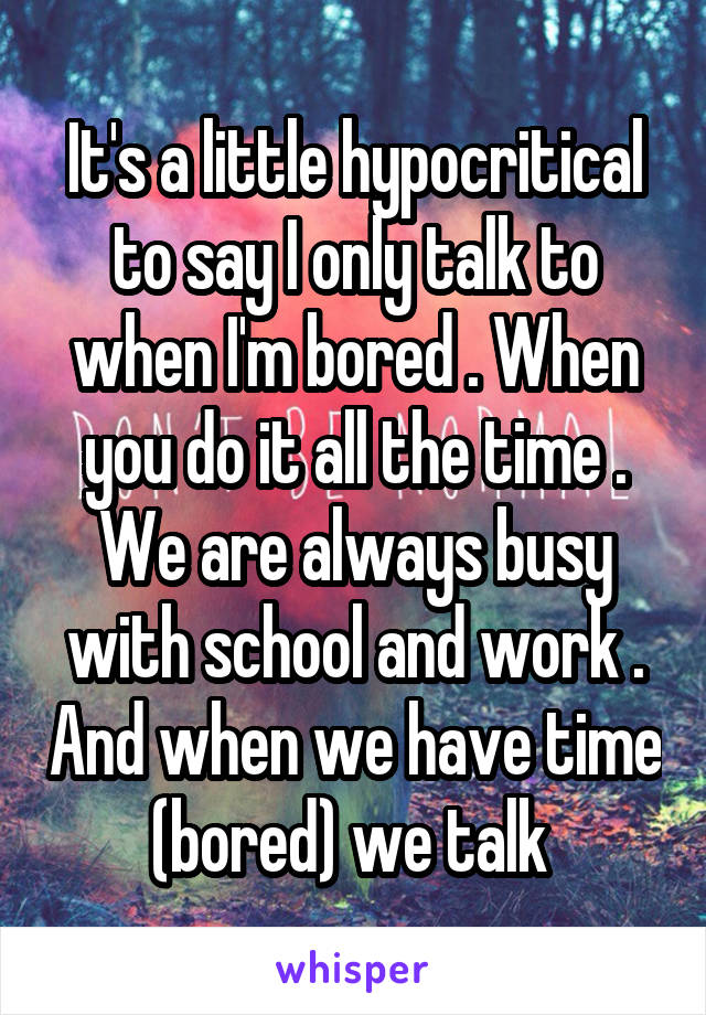 It's a little hypocritical to say I only talk to when I'm bored . When you do it all the time . We are always busy with school and work . And when we have time (bored) we talk 