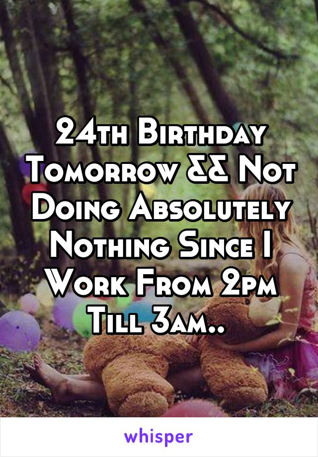 24th Birthday Tomorrow && Not Doing Absolutely Nothing Since I Work From 2pm Till 3am.. 