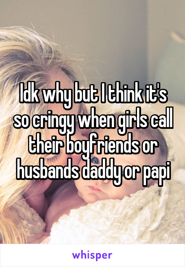 Idk why but I think it's so cringy when girls call their boyfriends or husbands daddy or papi