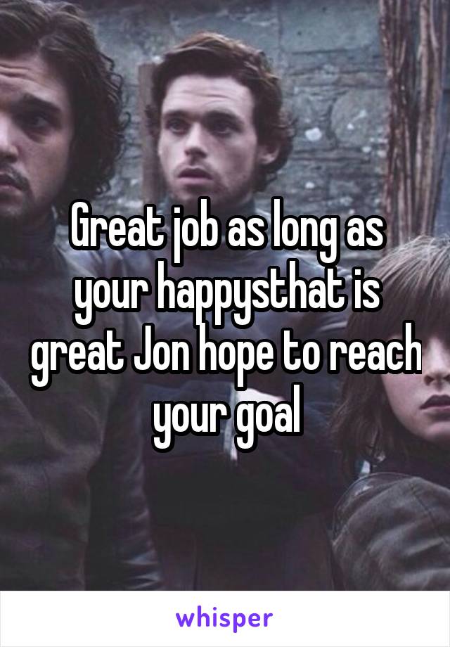 Great job as long as your happysthat is great Jon hope to reach your goal