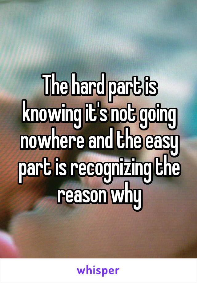 The hard part is knowing it's not going nowhere and the easy part is recognizing the reason why