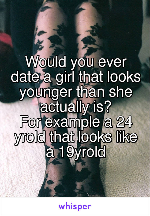 Would you ever date a girl that looks younger than she actually is?
For example a 24 yrold that looks like a 19yrold