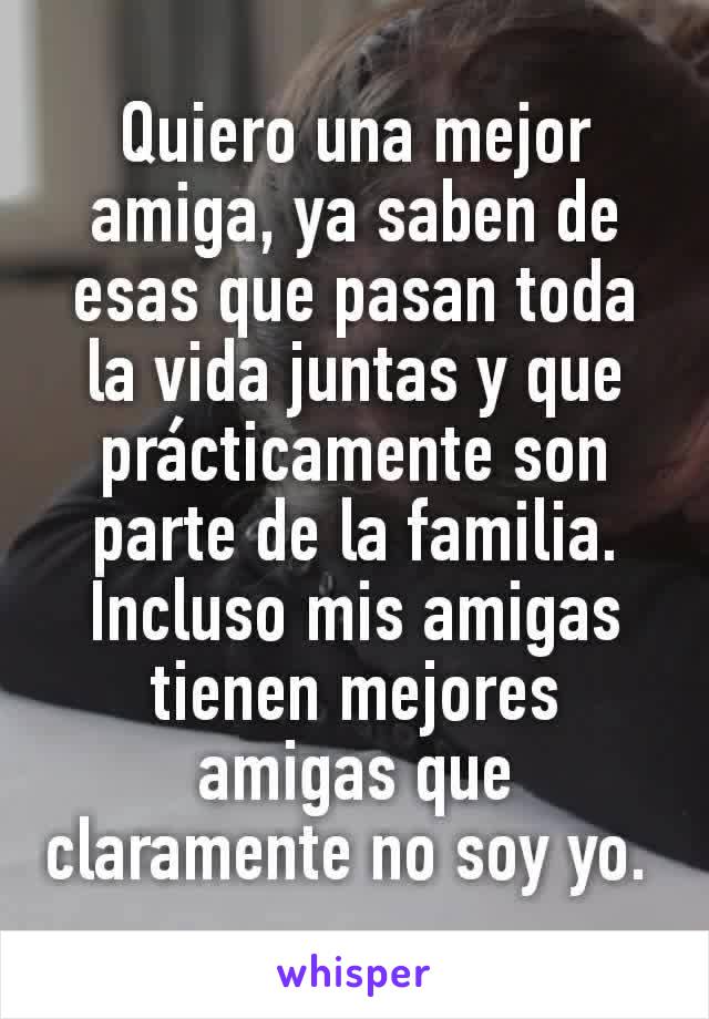 Quiero una mejor amiga, ya saben de esas que pasan toda la vida juntas y que prácticamente son parte de la familia.
Incluso mis amigas tienen mejores amigas que claramente no soy yo. 