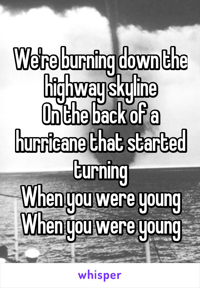 We're burning down the highway skyline
On the back of a hurricane that started turning
When you were young
When you were young