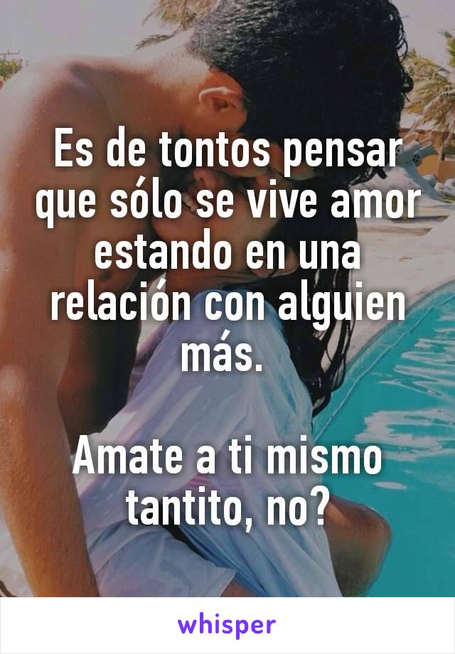 Es de tontos pensar que sólo se vive amor estando en una relación con alguien más. 

Amate a ti mismo tantito, no?