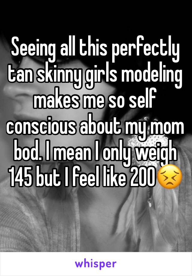 Seeing all this perfectly tan skinny girls modeling makes me so self conscious about my mom bod. I mean I only weigh 145 but I feel like 200😣