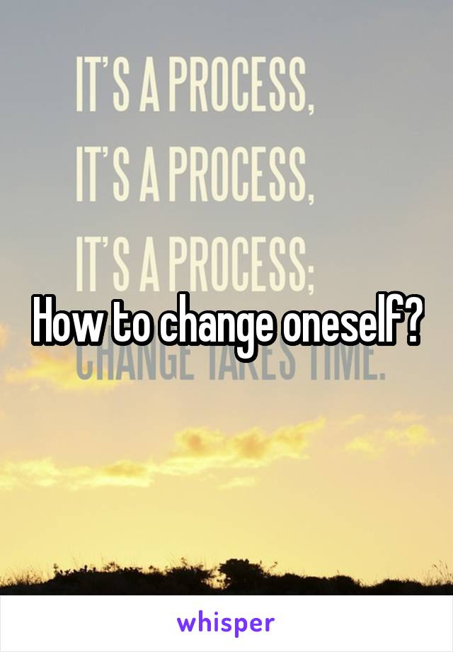 How to change oneself?